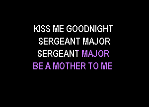 KISS ME GOODNIGHT
SERGEANT MAJOR

SERGEANT MAJOR
BE A MOTHER TO ME