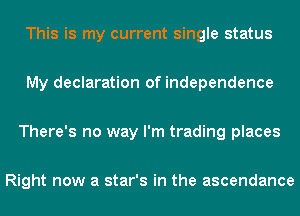 This is my current single status

My declaration of independence

There's no way I'm trading places

Right now a star's in the ascendance