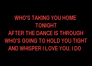 WHO'S TAKING YOU HOME
TONIGHT
AFTER THE DANCE IS THROUGH
WHO'S GOING TO HOLD YOU TIGHT
AND WHISPER I LOVE YOU, I DO