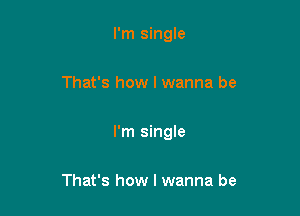 I'm single

That's how I wanna be

I'm single

That's how I wanna be