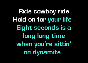 Ride cowboy ride
Hold on for your life
Eight seconds is a
long long time
when you're sittin'
on dynamite