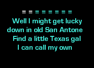 Well I might get lucky
down in old San Antone
Find a little Texas gal

I can call my own