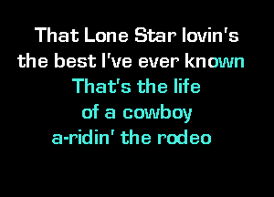 That Lone Star lovin's
the best I've ever known
That's the life
of a cowboy
a-ridin' the rodeo