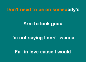 Don't need to be on somebody's

Arm to look good

I'm not saying I don't wanna

Fall in love cause I would