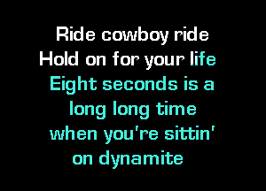 Ride cowboy ride
Hold on for your life
Eight seconds is a
long long time
when you're sittin'
on dynamite