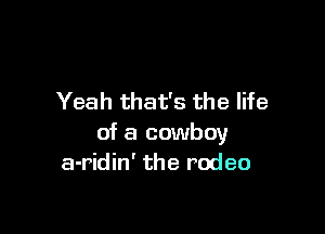 Yeah that's the life

of a cowboy
a-ridin' the rodeo