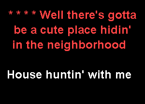 i' it Well there's gotta
be a cute place hidin'
in the neighborhood

House huntin' with me