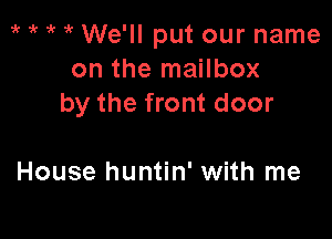 i' i' if We'll put our name
on the mailbox
by the front door

House huntin' with me
