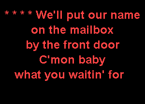 i' i' if We'll put our name
on the mailbox
by the front door

C'mon baby
what you waitin' for