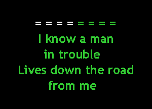 I know a man

in trouble
Lives down the road
from me