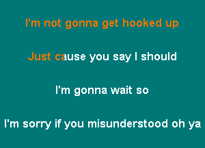 I'm not gonna get hooked up

Just cause you say I should

I'm gonna wait so

I'm sorry if you misunderstood oh ya