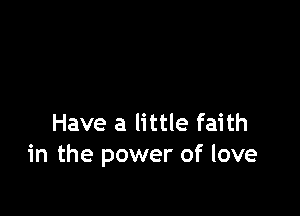 Have a little faith
in the power of love