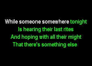 While someone somewhere tonight
Is hearing their last rites
And hoping with all their might
Thatthere's something else