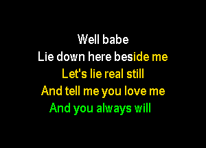 Well babe
Lie down here beside me

Let's lie real still
And tell me you love me
And you always will