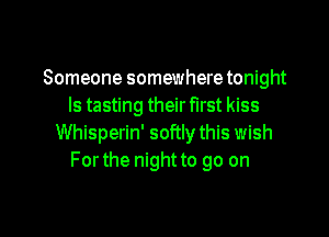 Someone somewhere tonight
Is tasting their first kiss

Whisperin' softly this wish
Forthe night to go on