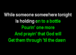 While someone somewhere tonight
Is holding on to a bottle
Pourin' one more
And prayin' that God will
Get them through 'til the dawn