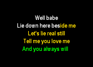 Well babe
Lie down here beside me

Let's lie real still
Tell me you love me
And you always will