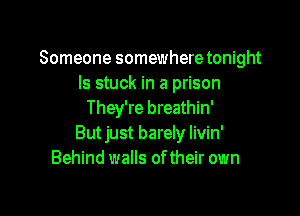 Someone somewhere tonight
ls stuck in a prison

They're breathin'
But just barely livin'
Behind walls oftheir own