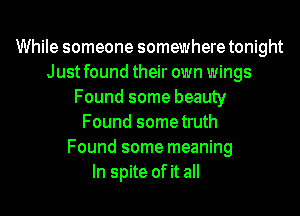 While someone somewhere tonight
Just found their own wings
Found some beauty
Found sometruth
Found some meaning
In spite of it all