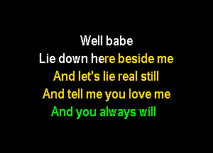 Well babe
Lie down here beside me

And let's lie real still
And tell me you love me
And you always will
