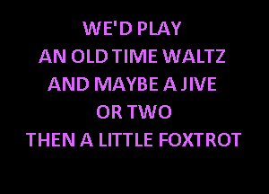 WE'D PLAY
AN OLDTIME WALTZ
AND MAYBE AJIVE
OR TWO
THEN A LITTLE FOXTROT