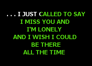 . . . I JUST CALLED TO SAY
I MISS YOU AND
I'M LONELY
AND I WISH I COULD
BE THERE

ALL THE TIME I