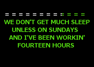WE DON'T GET MUCH SLEEP
UNLESS 0N SUNDAYS
AND I'VE BEEN WORKIN'
FOURTEEN HOURS