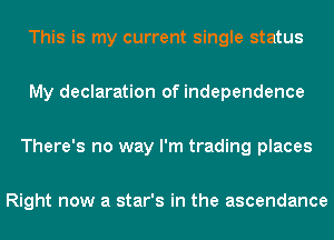 This is my current single status

My declaration of independence

There's no way I'm trading places

Right now a star's in the ascendance