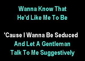 Wanna Know That
He'd Like Me To Be

'Cause I Wanna Be Seduced
And Let A Gentleman
Talk To Me Suggestively