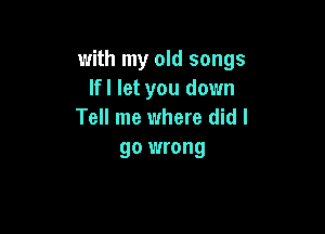 with my old songs
lfl let you down

Tell me where did I
go wrong