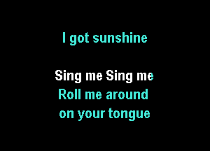 I got sunshine

Sing me Sing me
Roll me around
on your tongue