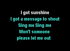 I got sunshine
I got a message to shout

Sing me Sing me
Won't someone
please let me out