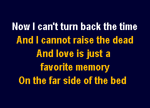 Now I can't turn back the time
And I cannot raise the dead
And love is just a
favorite memory
0n the far side of the bed
