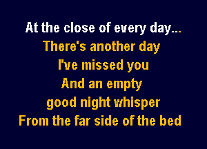At the close of every day...
There's another day
I've missed you

And an empty
good night whisper
From the far side of the bed
