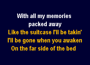 With all my memories
packed away
Like the suitcase I'll be takin'
I'll be gone when you awaken
0n the far side of the bed