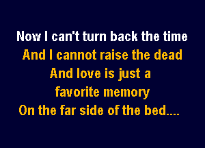 Now I can't turn back the time
And I cannot raise the dead
And love is just a
favorite memory
0n the far side of the bed....