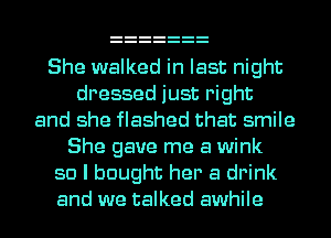 She walked in last night
dressed just right
and she flashed that smile
She gave me a wink
so I bought her a drink
and we talked awhile