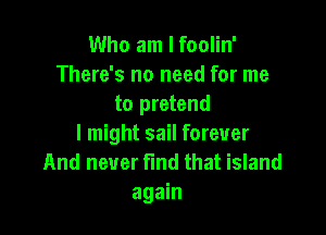 Who am I foolin'
There's no need for me
to pretend

I might sail forever
And never find that island
again