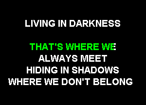 LIVING IN DARKNESS

THAT'S WHERE WE
ALWAYS MEET
HIDING IN SHADOWS
WHERE WE DON'T BELONG