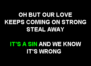 0H BUT OUR LOVE
KEEPS COMING 0N STRONG
STEAL AWAY

IT'S A SIN AND WE KNOW
IT'S WRONG