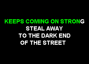 KEEPS COMING 0N STRONG
STEAL AWAY
TO THE DARK END
OF THE STREET