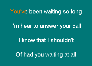 You've been waiting so long
I'm hear to answer your call

I know that I shouldn't

Of had you waiting at all