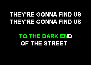 THEY'RE GONNA FIND US
THEY'RE GONNA FIND US

TO THE DARK END
OF THE STREET