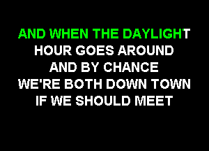 AND WHEN THE DAYLIGHT
HOUR GOES AROUND
AND BY CHANCE
WE'RE BOTH DOWN TOWN
IF WE SHOULD MEET