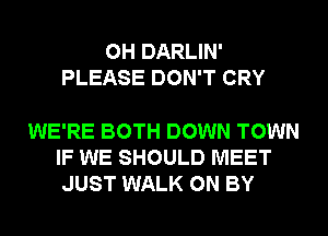 0H DARLIN'
PLEASE DON'T CRY

WE'RE BOTH DOWN TOWN
IF WE SHOULD MEET
JUST WALK 0N BY