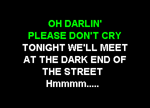 OH DARLIN'
PLEASE DON'T CRY
TONIGHT WE'LL MEET
AT THE DARK END OF
THE STREET
Hmmmm .....