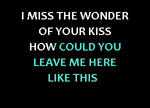 I MISS THE WONDER
OFYOUR KISS
HOW COULD YOU
LEAVE ME HERE
LIKE THIS