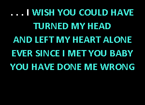 . . . I WISH YOU COULD HAVE
TURNED MY HEAD

AND LEFT MY HEART ALONE

EVER SINCE I MET YOU BABY

YOU HAVE DONE ME WRONG