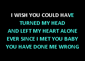 I WISH YOU COULD HAVE
TURNED MY HEAD
AND LEFT MY HEART ALONE
EVER SINCE I MET YOU BABY
YOU HAVE DONE ME WRONG