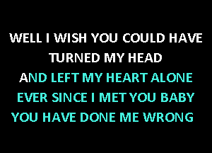 WELL I WISH YOU COULD HAVE
TURNED MY HEAD
AND LEFT MY HEART ALONE
EVER SINCE I MET YOU BABY
YOU HAVE DONE ME WRONG